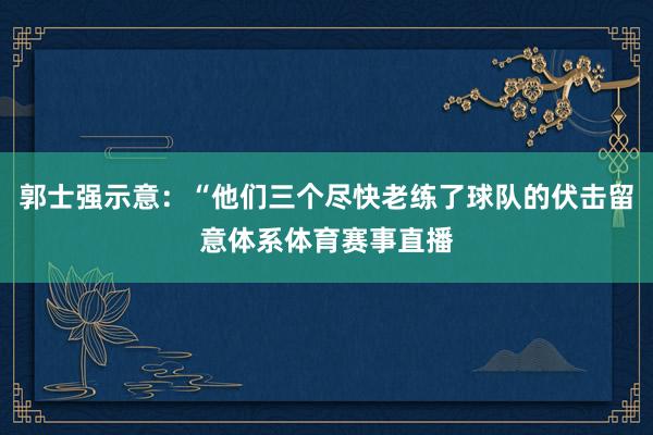郭士强示意：“他们三个尽快老练了球队的伏击留意体系体育赛事直播