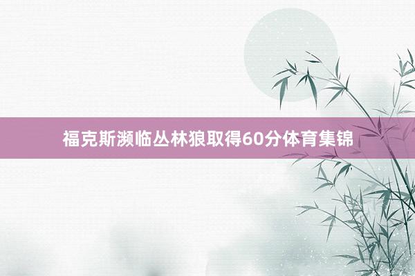福克斯濒临丛林狼取得60分体育集锦