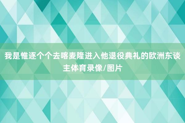 我是惟逐个个去喀麦隆进入他退役典礼的欧洲东谈主体育录像/图片