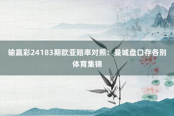 输赢彩24183期欧亚赔率对照:曼城盘口存各别体育集锦