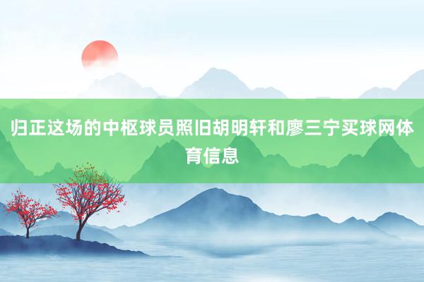 归正这场的中枢球员照旧胡明轩和廖三宁买球网体育信息