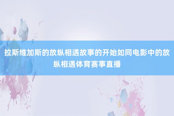 拉斯维加斯的放纵相遇故事的开始如同电影中的放纵相遇体育赛事直播