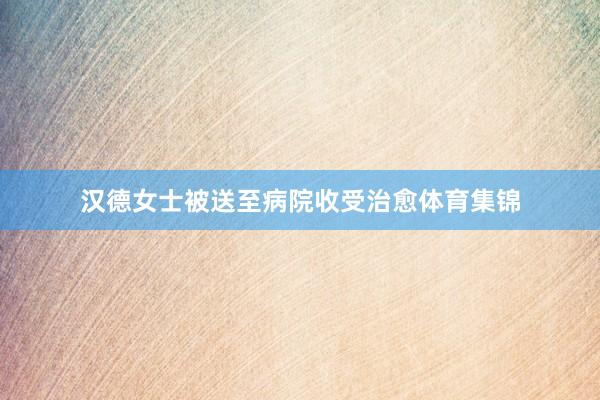 汉德女士被送至病院收受治愈体育集锦