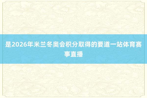 是2026年米兰冬奥会积分取得的要道一站体育赛事直播