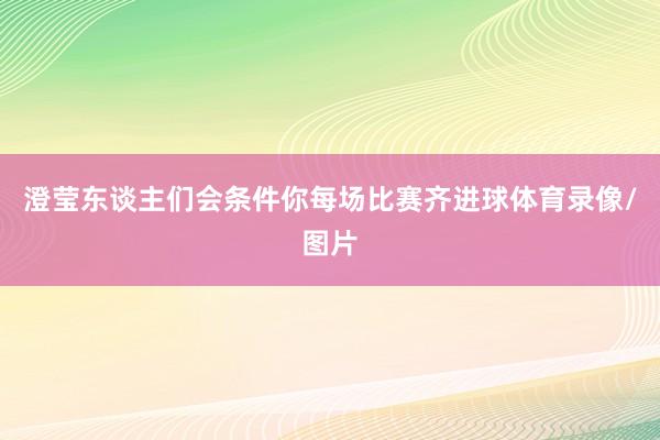 澄莹东谈主们会条件你每场比赛齐进球体育录像/图片