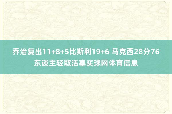 乔治复出11+8+5比斯利19+6 马克西28分76东谈主轻取活塞买球网体育信息