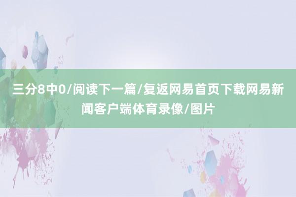 三分8中0/阅读下一篇/复返网易首页下载网易新闻客户端体育录像/图片
