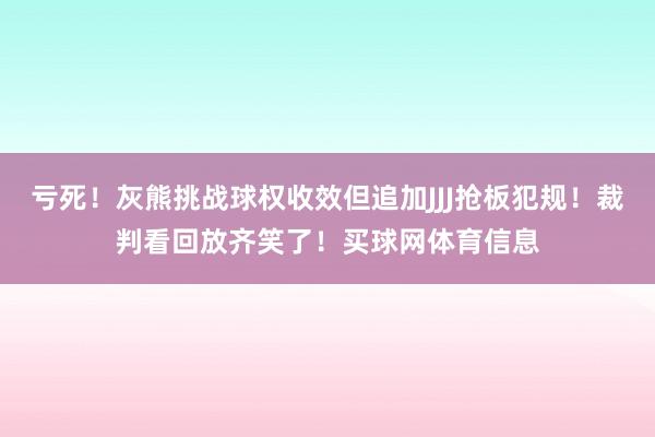 亏死！灰熊挑战球权收效但追加JJJ抢板犯规！裁判看回放齐笑了！买球网体育信息