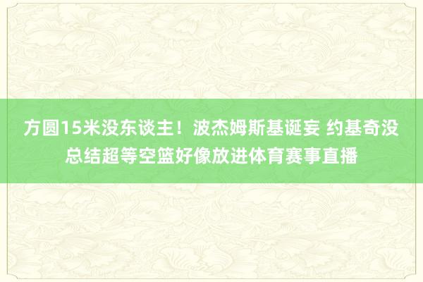方圆15米没东谈主！波杰姆斯基诞妄 约基奇没总结超等空篮好像放进体育赛事直播